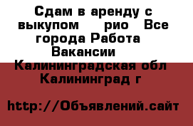 Сдам в аренду с выкупом kia рио - Все города Работа » Вакансии   . Калининградская обл.,Калининград г.